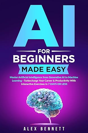 AI for Beginners Made Easy: Master Artificial Intelligence from Generative AI to Machine Learning - Turbocharge Your Career & Productivity With Interactive Exercises in 7 Days or Less - Epub + Converted Pdf